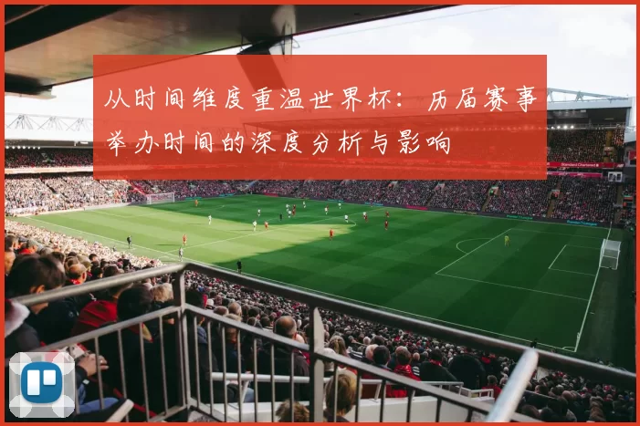 从时间维度重温世界杯：历届赛事举办时间的深度分析与影响