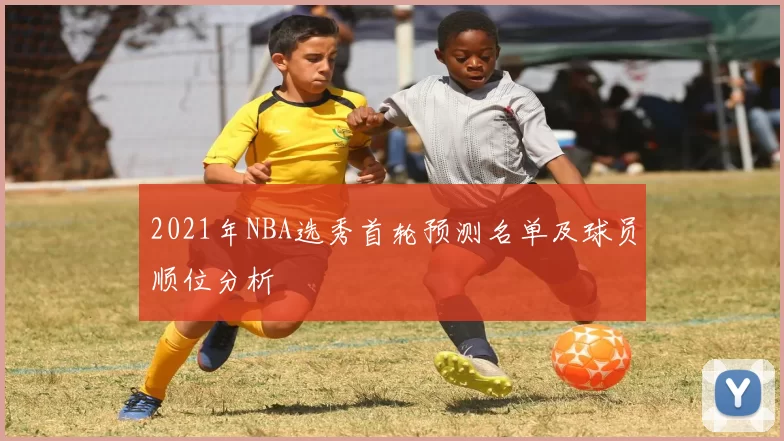 2021年NBA选秀首轮预测名单及球员顺位分析
