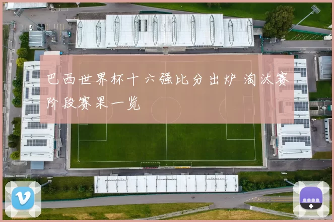巴西世界杯十六强比分出炉 淘汰赛阶段赛果一览