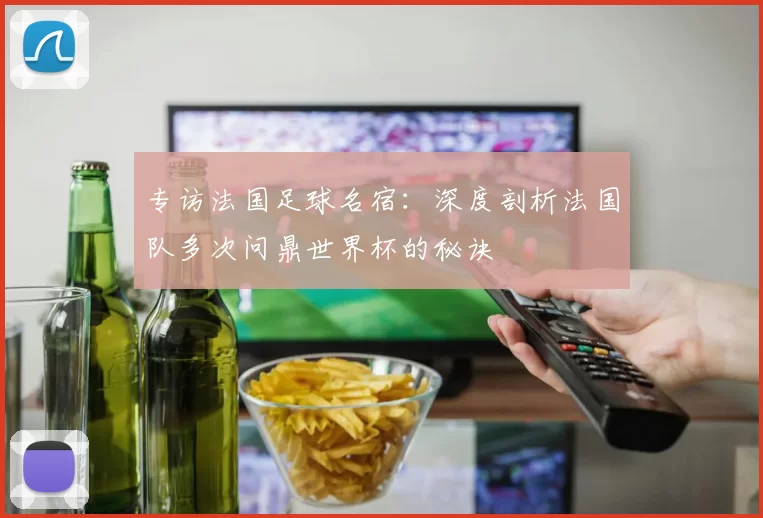专访法国足球名宿：深度剖析法国队多次问鼎世界杯的秘诀