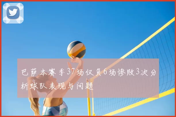 巴萨本赛季37场仅负6场惨败3次分析球队表现与问题