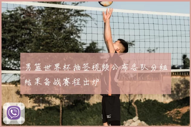 男篮世界杯抽签视频公布各队分组结果备战赛程出炉