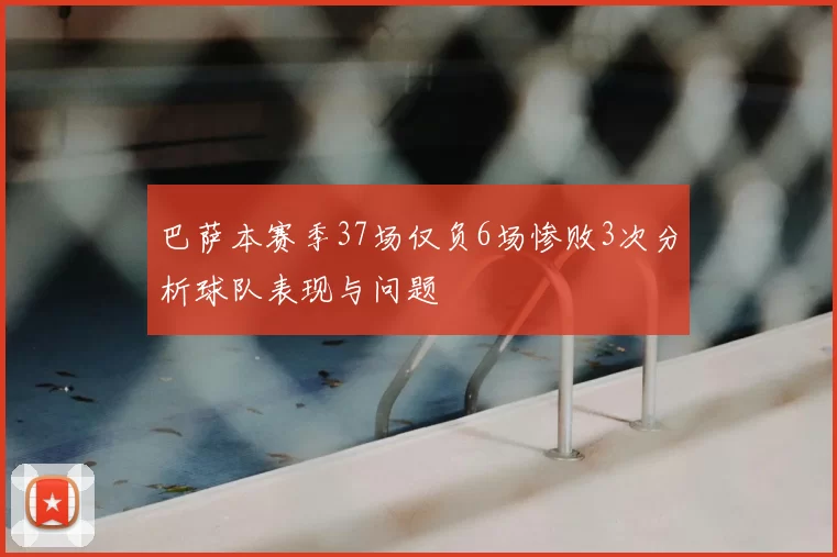 巴萨本赛季37场仅负6场惨败3次分析球队表现与问题
