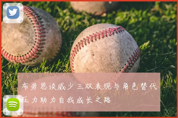 布劳恩谈威少三双表现与角色替代压力助力自我成长之路