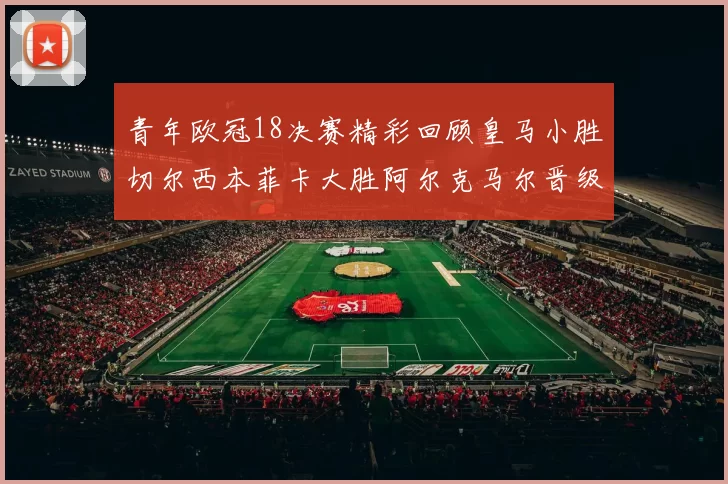 青年欧冠18决赛精彩回顾皇马小胜切尔西本菲卡大胜阿尔克马尔晋级