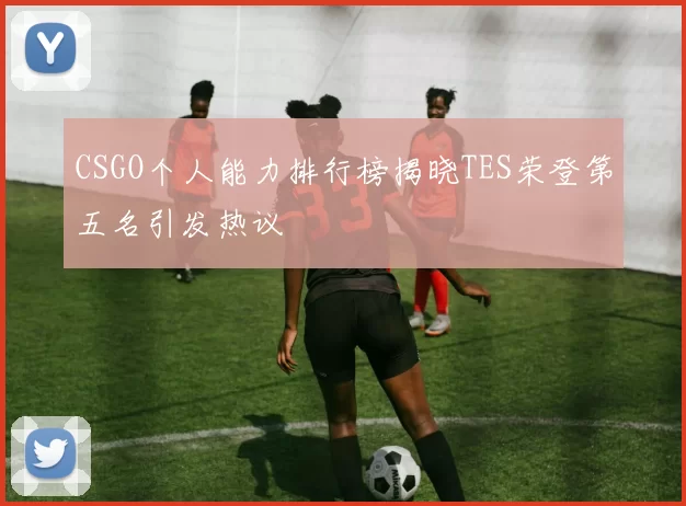 CSGO个人能力排行榜揭晓TES荣登第五名引发热议