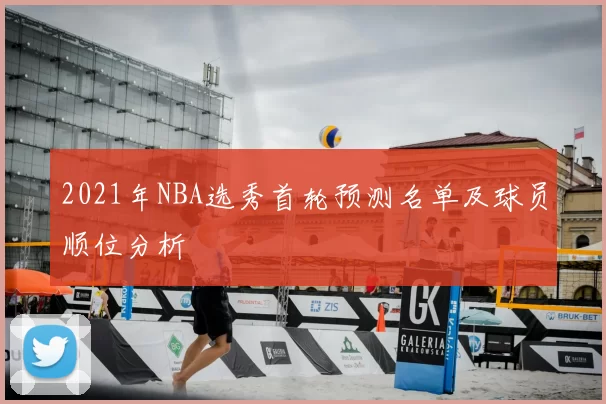 2021年NBA选秀首轮预测名单及球员顺位分析