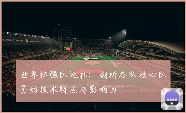世界杯强队巡礼：剖析各队核心队员的技术特点与影响力