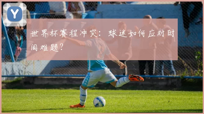 世界杯赛程冲突:球迷如何应对时间难题?