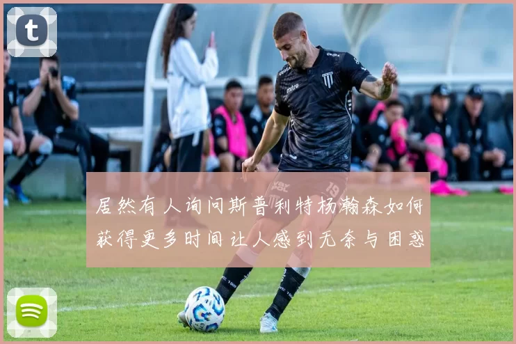 居然有人询问斯普利特杨瀚森如何获得更多时间让人感到无奈与困惑