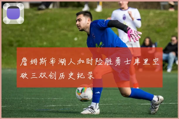 詹姆斯率湖人加时险胜勇士库里空砍三双创历史纪录