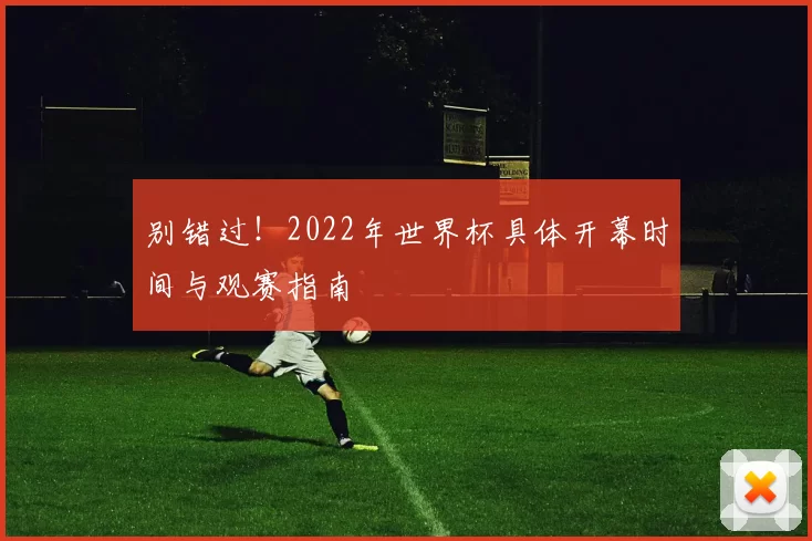 别错过！2022年世界杯具体开幕时间与观赛指南