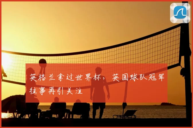 英格兰拿过世界杯，英国球队冠军往事再引关注