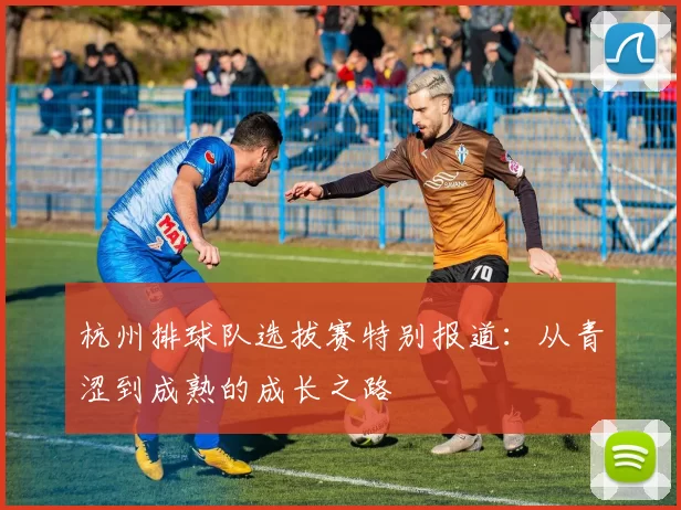 杭州排球队选拔赛特别报道：从青涩到成熟的成长之路