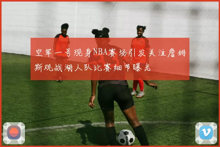 空军一号现身NBA赛场引发关注詹姆斯观战湖人队比赛细节曝光