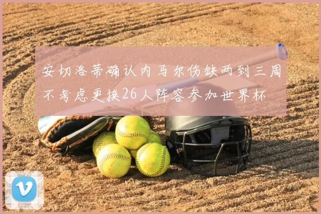 安切洛蒂确认内马尔伤缺两到三周不考虑更换26人阵容参加世界杯