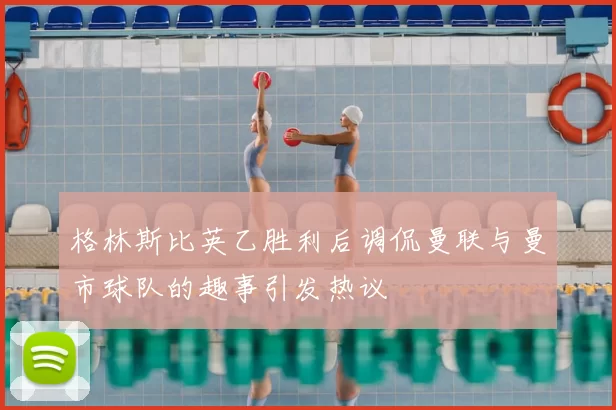 格林斯比英乙胜利后调侃曼联与曼市球队的趣事引发热议