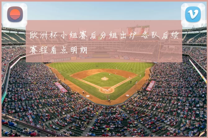 欧洲杯小组赛后分组出炉 各队后续赛程看点明朗