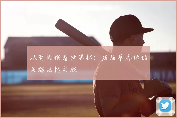 从时间线看世界杯：历届举办地的足球记忆之旅