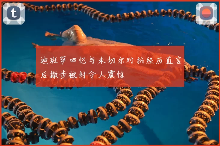 迪班萨回忆与米切尔对抗经历直言后撤步被封令人震惊