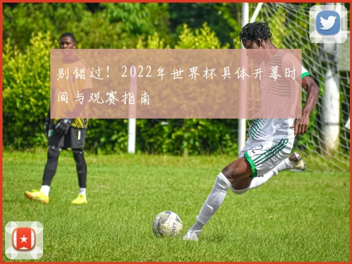 别错过！2022年世界杯具体开幕时间与观赛指南