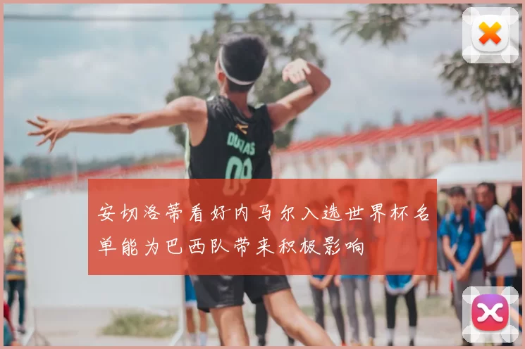 安切洛蒂看好内马尔入选世界杯名单能为巴西队带来积极影响