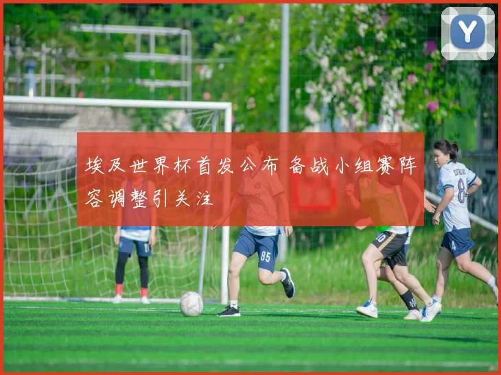 埃及世界杯首发公布 备战小组赛阵容调整引关注