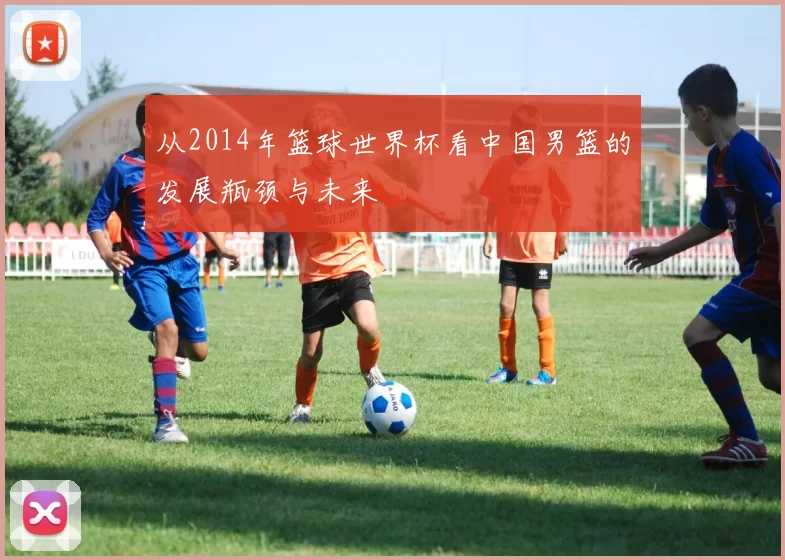 从2014年篮球世界杯看中国男篮的发展瓶颈与未来