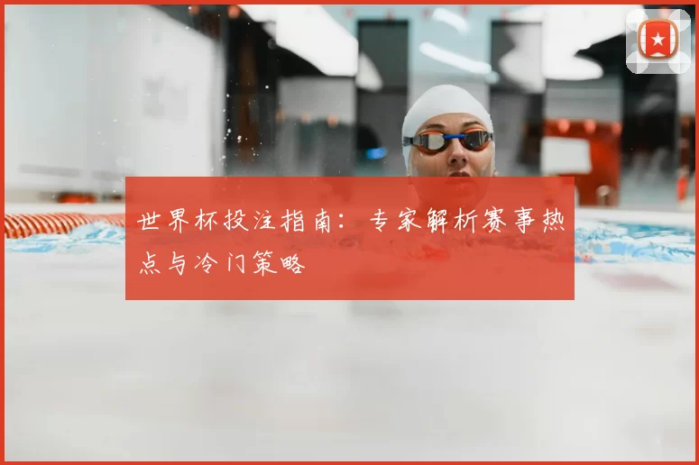 世界杯投注指南:专家解析赛事热点与冷门策略