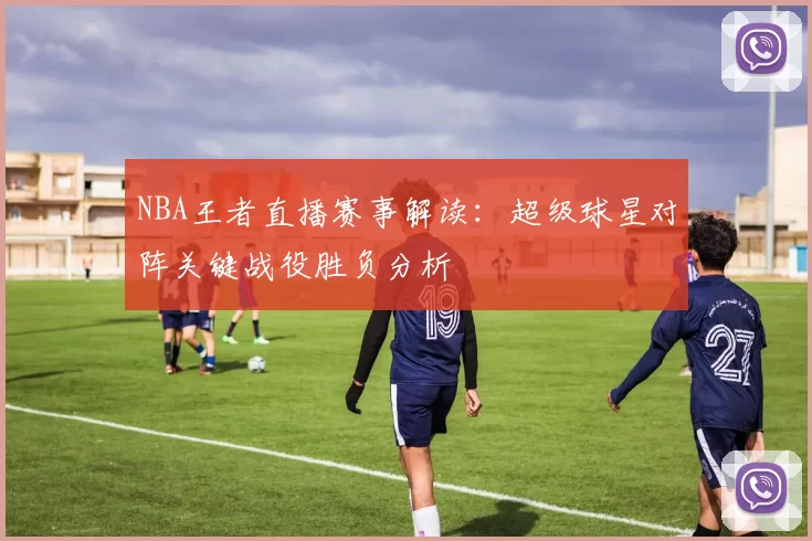 NBA王者直播赛事解读：超级球星对阵关键战役胜负分析