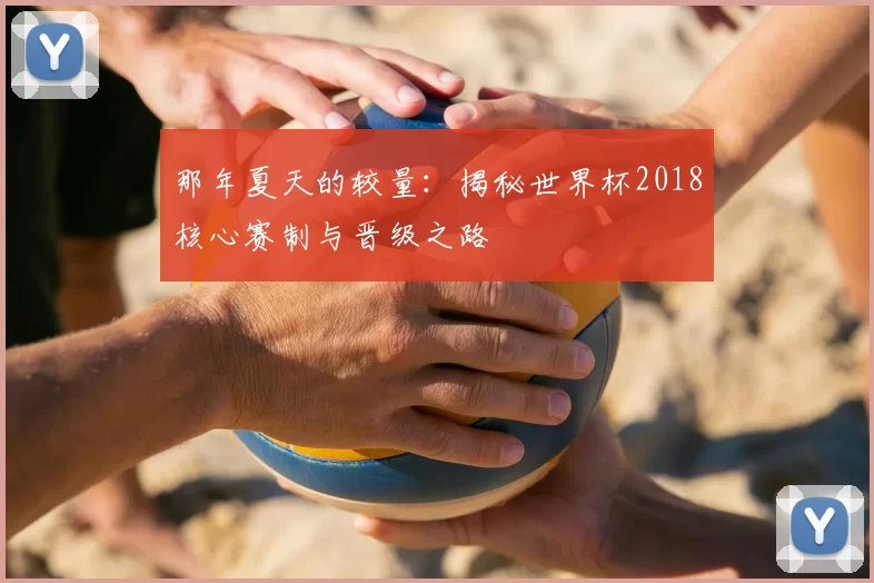那年夏天的较量：揭秘世界杯2018核心赛制与晋级之路
