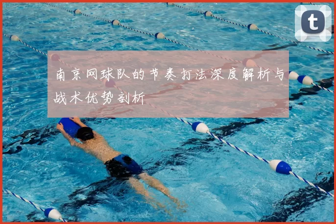 南京网球队的节奏打法深度解析与战术优势剖析