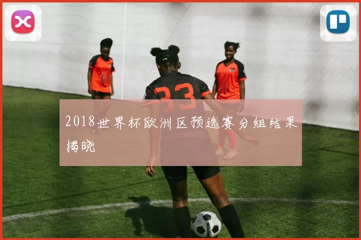 2018世界杯欧洲区预选赛分组结果揭晓