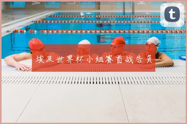 埃及世界杯小组赛首战告负