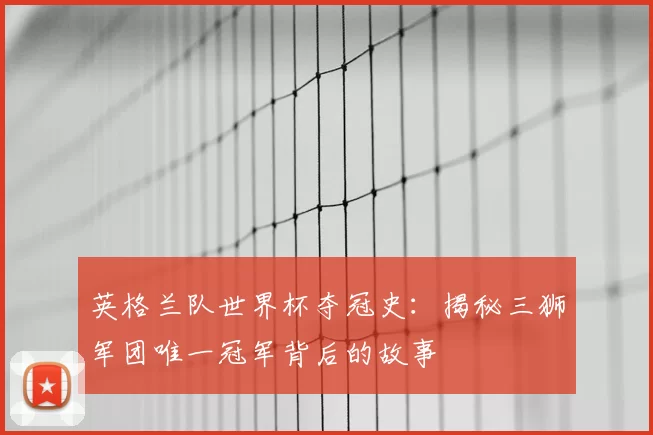 英格兰队世界杯夺冠史:揭秘三狮军团唯一冠军背后的故事