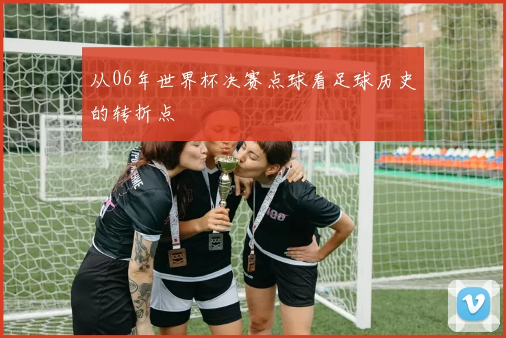 从06年世界杯决赛点球看足球历史的转折点