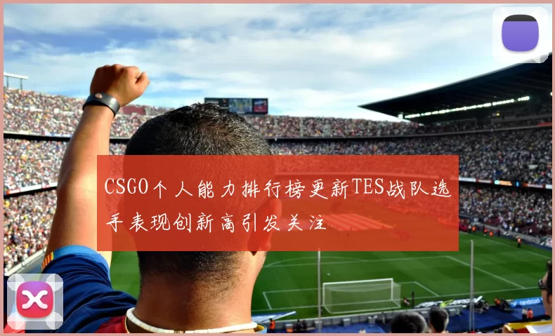 CSGO个人能力排行榜更新TES战队选手表现创新高引发关注