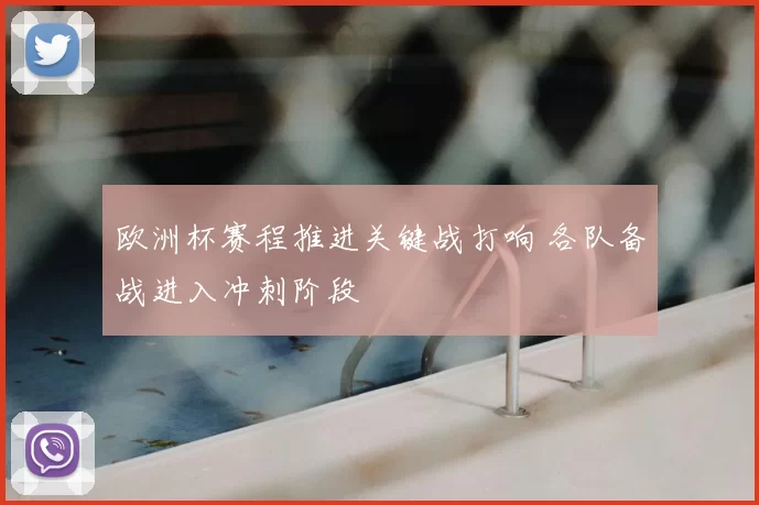欧洲杯赛程推进关键战打响 各队备战进入冲刺阶段