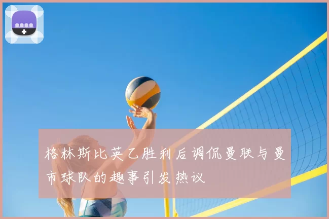 格林斯比英乙胜利后调侃曼联与曼市球队的趣事引发热议