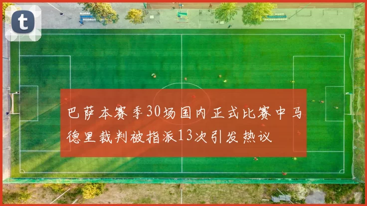 巴萨本赛季30场国内正式比赛中马德里裁判被指派13次引发热议