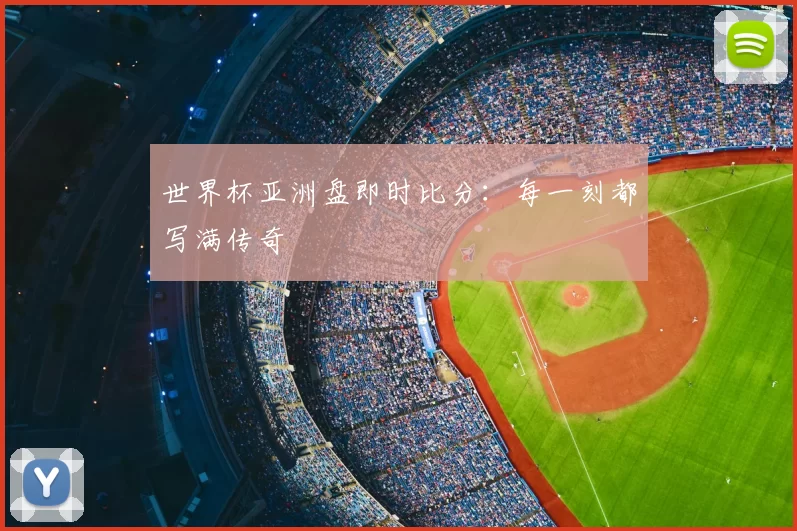 世界杯亚洲盘即时比分：每一刻都写满传奇