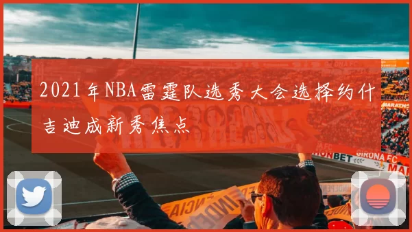 2021年NBA雷霆队选秀大会选择约什吉迪成新秀焦点