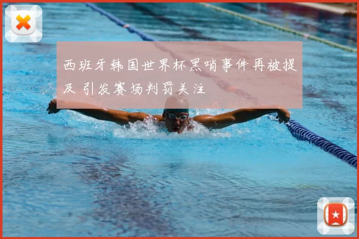 西班牙韩国世界杯黑哨事件再被提及 引发赛场判罚关注