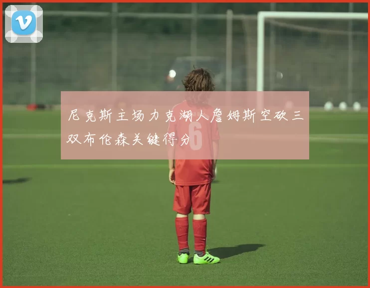尼克斯主场力克湖人詹姆斯空砍三双布伦森关键得分