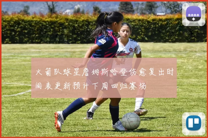 火箭队球星詹姆斯哈登伤愈复出时间表更新预计下周回归赛场
