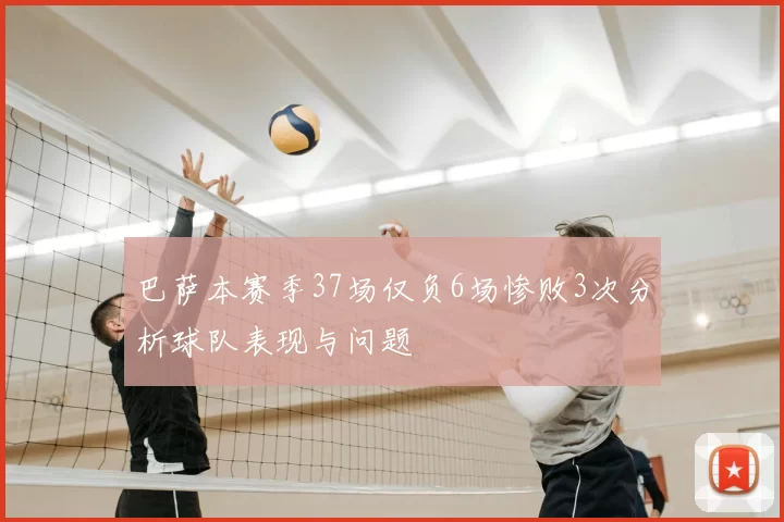 巴萨本赛季37场仅负6场惨败3次分析球队表现与问题