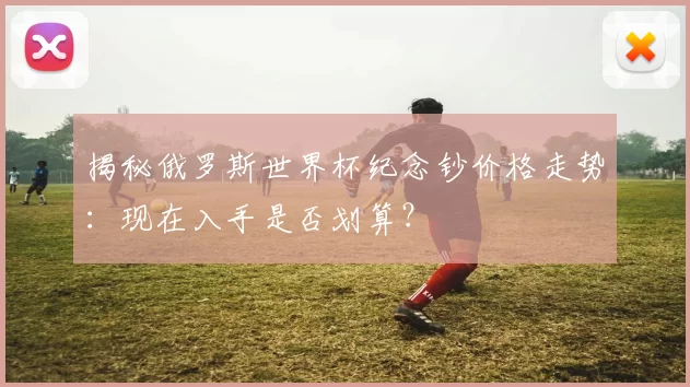 揭秘俄罗斯世界杯纪念钞价格走势:现在入手是否划算?