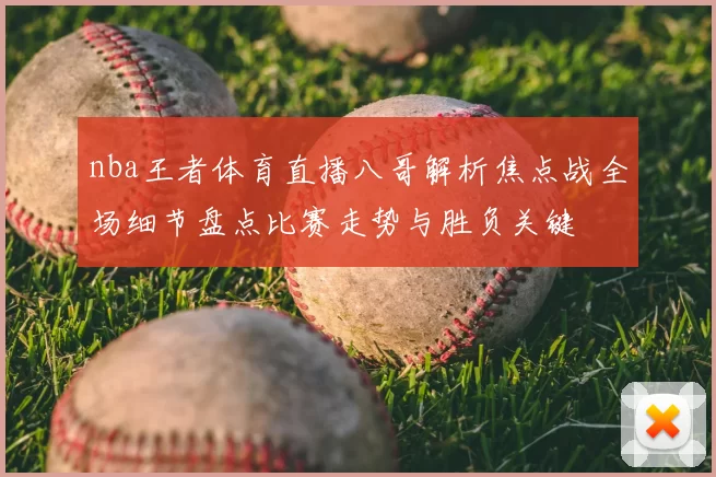 nba王者体育直播八哥解析焦点战全场细节盘点比赛走势与胜负关键