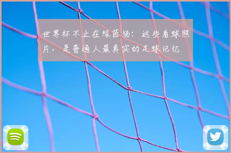 世界杯不止在绿茵场：这些看球照片，是普通人最真实的足球记忆