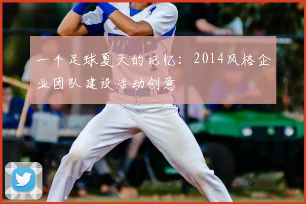 一个足球夏天的记忆：2014风格企业团队建设活动创意